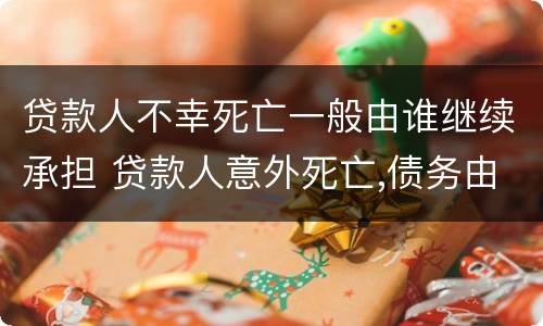 贷款人不幸死亡一般由谁继续承担 贷款人意外死亡,债务由谁承担
