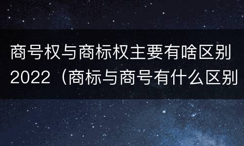 商号权与商标权主要有啥区别2022（商标与商号有什么区别）