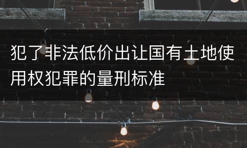 犯了非法低价出让国有土地使用权犯罪的量刑标准