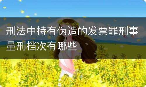 刑法中持有伪造的发票罪刑事量刑档次有哪些
