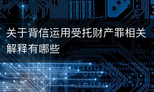 关于背信运用受托财产罪相关解释有哪些