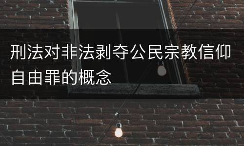 刑法对非法剥夺公民宗教信仰自由罪的概念