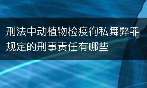 刑法中动植物检疫徇私舞弊罪规定的刑事责任有哪些