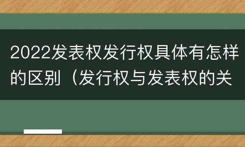 2022发表权发行权具体有怎样的区别（发行权与发表权的关系）