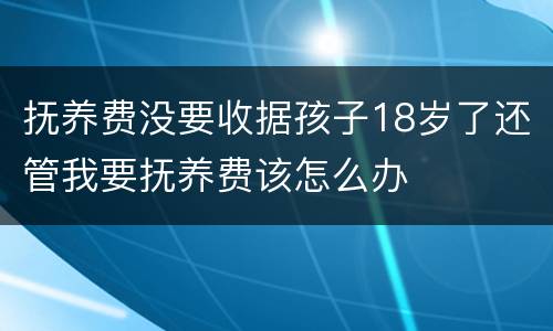 抚养费没要收据孩子18岁了还管我要抚养费该怎么办