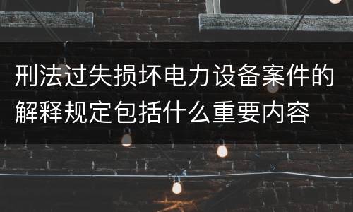 刑法过失损坏电力设备案件的解释规定包括什么重要内容