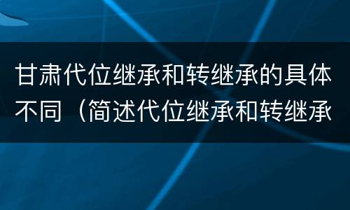 甘肃代位继承和转继承的具体不同（简述代位继承和转继承的区别）