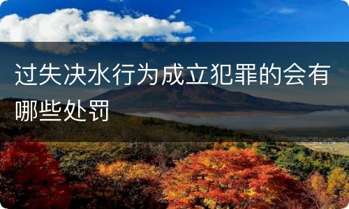 过失决水行为成立犯罪的会有哪些处罚