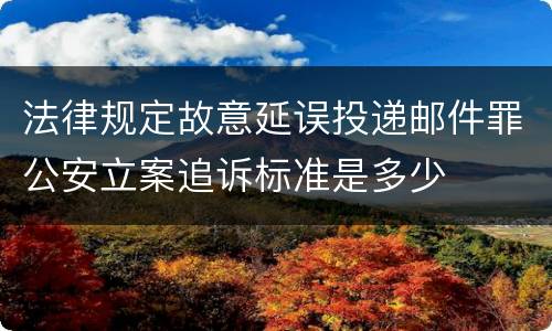 法律规定故意延误投递邮件罪公安立案追诉标准是多少