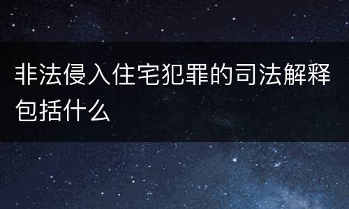 非法侵入住宅犯罪的司法解释包括什么