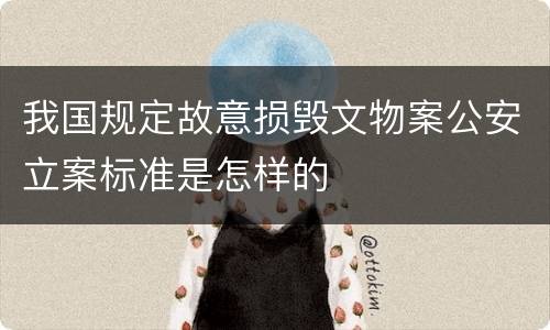 我国规定故意损毁文物案公安立案标准是怎样的