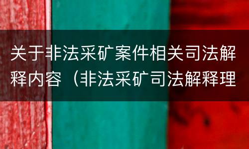 关于非法采矿案件相关司法解释内容（非法采矿司法解释理解与适用）