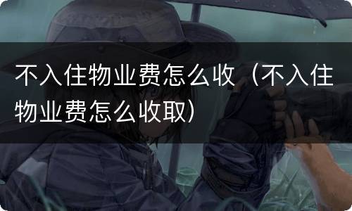 不入住物业费怎么收（不入住物业费怎么收取）