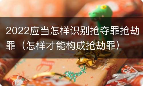 2022应当怎样识别抢夺罪抢劫罪（怎样才能构成抢劫罪）
