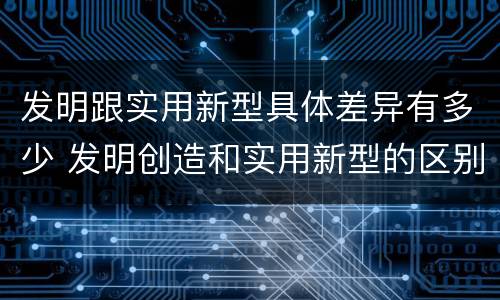 发明跟实用新型具体差异有多少 发明创造和实用新型的区别