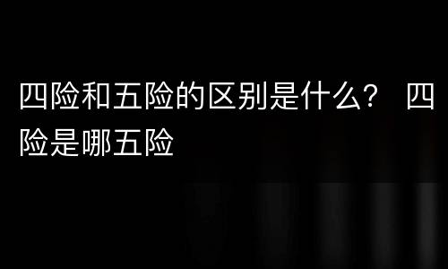 四险和五险的区别是什么？ 四险是哪五险