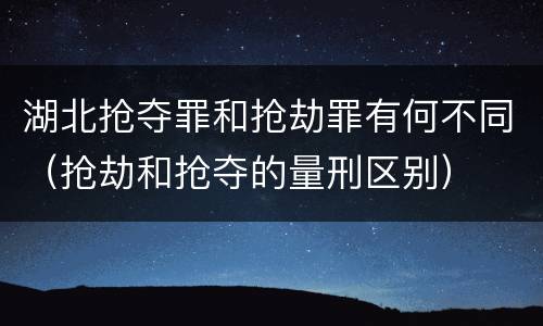 湖北抢夺罪和抢劫罪有何不同（抢劫和抢夺的量刑区别）