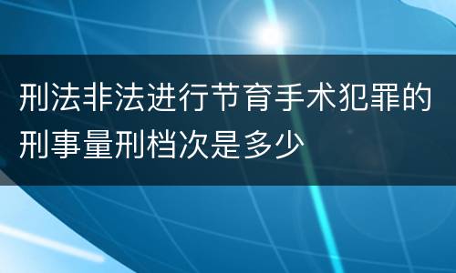 刑法非法进行节育手术犯罪的刑事量刑档次是多少