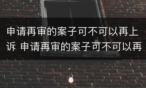 申请再审的案子可不可以再上诉 申请再审的案子可不可以再上诉呢