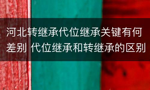 河北转继承代位继承关键有何差别 代位继承和转继承的区别和联系