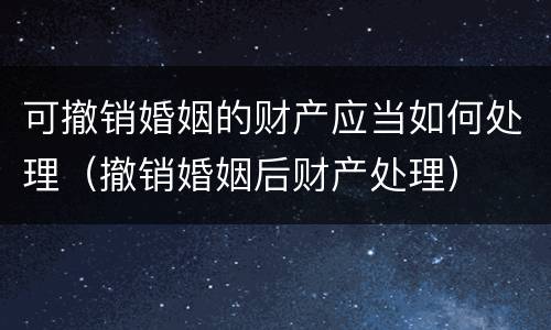 可撤销婚姻的财产应当如何处理（撤销婚姻后财产处理）