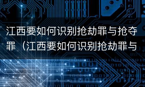 江西要如何识别抢劫罪与抢夺罪（江西要如何识别抢劫罪与抢夺罪呢）