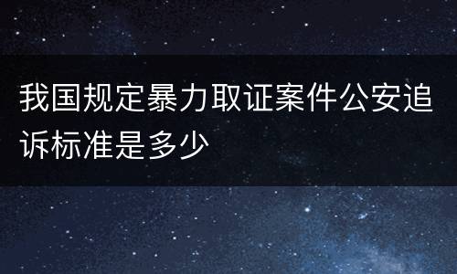 我国规定暴力取证案件公安追诉标准是多少