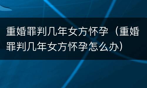 重婚罪判几年女方怀孕（重婚罪判几年女方怀孕怎么办）