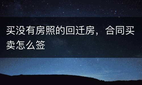 买没有房照的回迁房，合同买卖怎么签