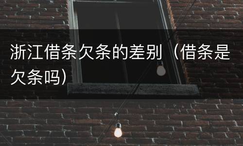 浙江借条欠条的差别（借条是欠条吗）