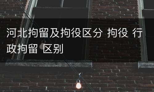 河北拘留及拘役区分 拘役 行政拘留 区别