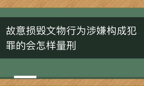 故意损毁文物行为涉嫌构成犯罪的会怎样量刑