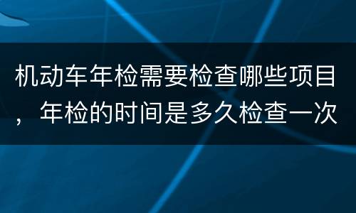 机动车年检需要检查哪些项目，年检的时间是多久检查一次