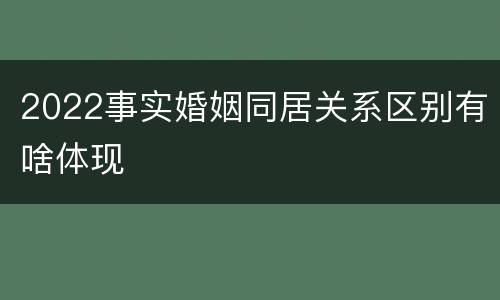 2022事实婚姻同居关系区别有啥体现