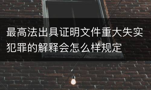 最高法出具证明文件重大失实犯罪的解释会怎么样规定