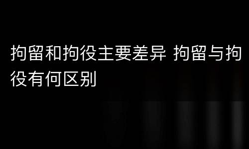 拘留和拘役主要差异 拘留与拘役有何区别
