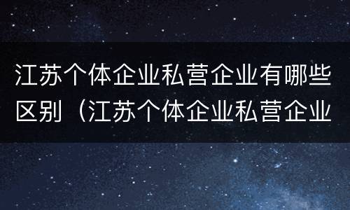 江苏个体企业私营企业有哪些区别（江苏个体企业私营企业有哪些区别和优势）