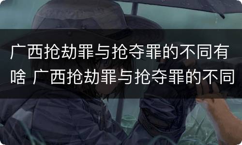 广西抢劫罪与抢夺罪的不同有啥 广西抢劫罪与抢夺罪的不同有啥特点