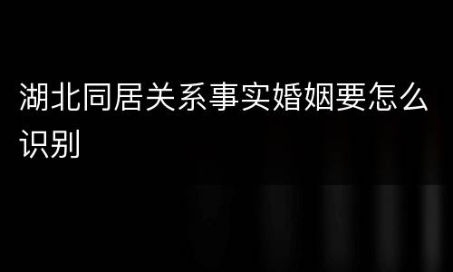湖北同居关系事实婚姻要怎么识别