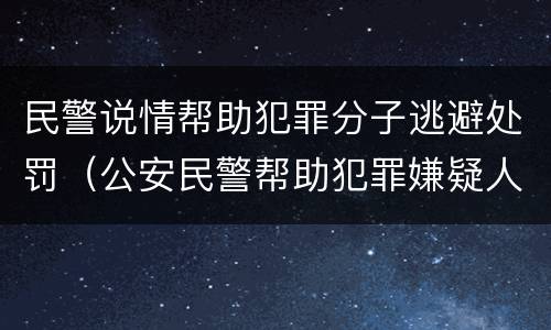 民警说情帮助犯罪分子逃避处罚（公安民警帮助犯罪嫌疑人逃避处罚罪 案例）