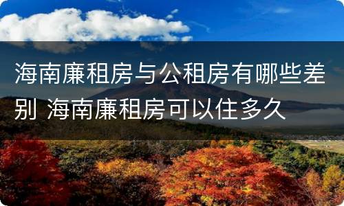 海南廉租房与公租房有哪些差别 海南廉租房可以住多久