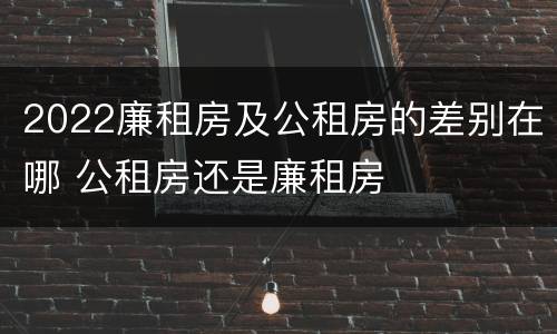 2022廉租房及公租房的差别在哪 公租房还是廉租房