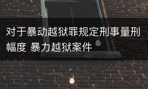 对于暴动越狱罪规定刑事量刑幅度 暴力越狱案件