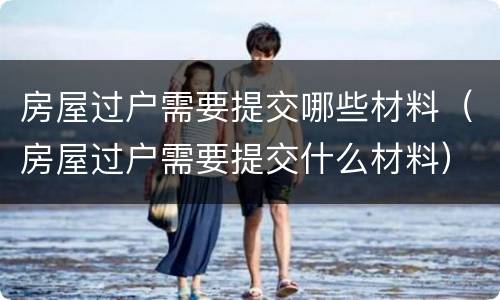 房屋过户需要提交哪些材料（房屋过户需要提交什么材料）