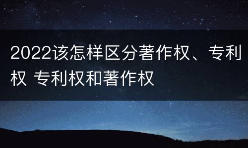 2022该怎样区分著作权、专利权 专利权和著作权