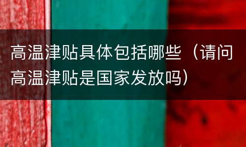 高温津贴具体包括哪些（请问高温津贴是国家发放吗）