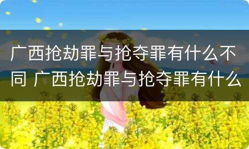 广西抢劫罪与抢夺罪有什么不同 广西抢劫罪与抢夺罪有什么不同吗