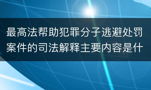 最高法帮助犯罪分子逃避处罚案件的司法解释主要内容是什么