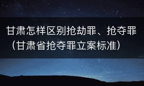 甘肃怎样区别抢劫罪、抢夺罪（甘肃省抢夺罪立案标准）