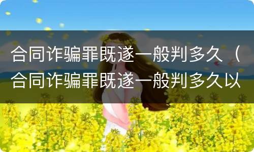 合同诈骗罪既遂一般判多久（合同诈骗罪既遂一般判多久以上）